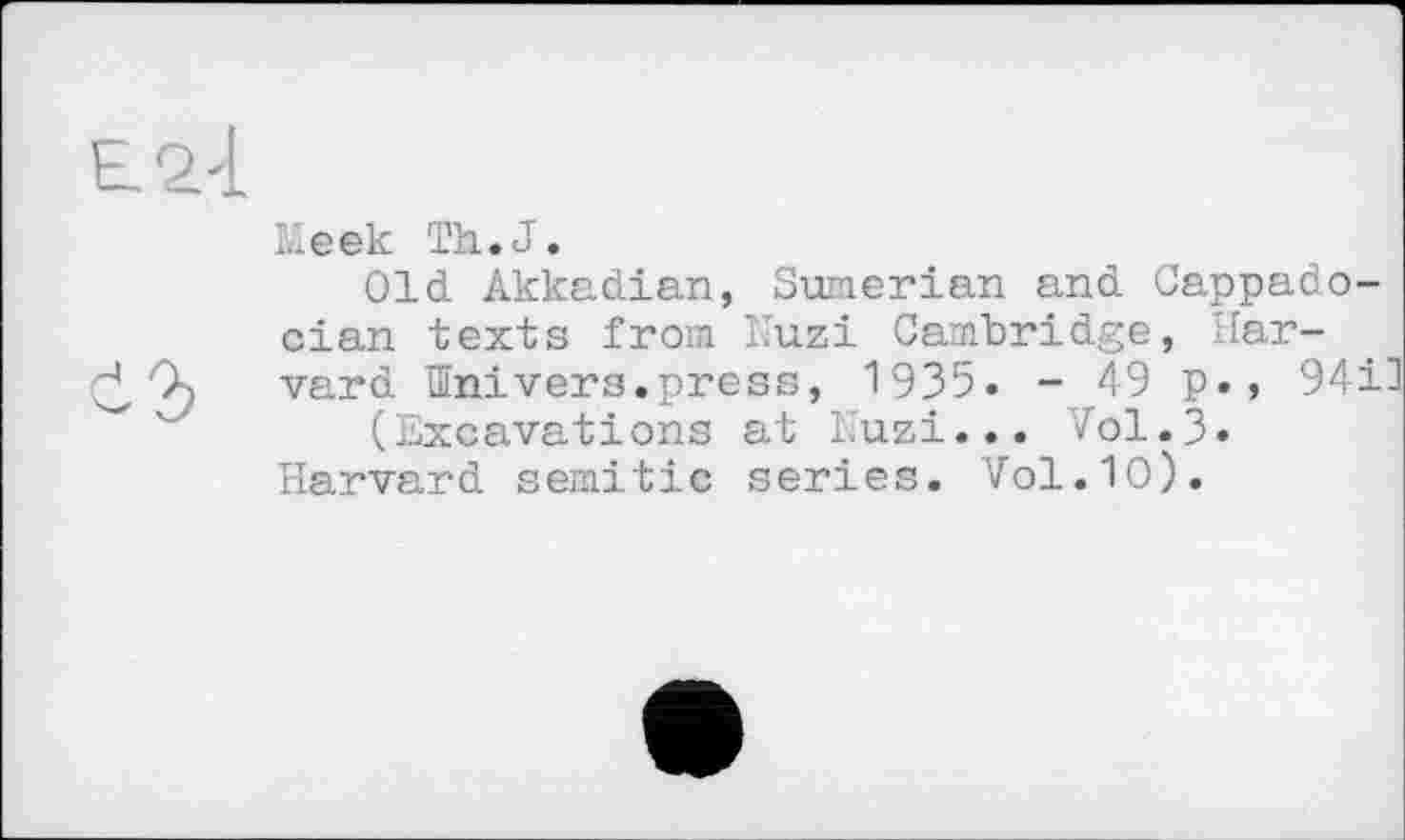 ﻿Meek Th.J.
Old Akkadian, Sumerian and Cappadocian texts from lluzi Cambridge, Harvard Univers.press, 1935. - 49 p., 94il (Excavations at luzi... v'ol.3» Harvard Semitic series. Vol.10).